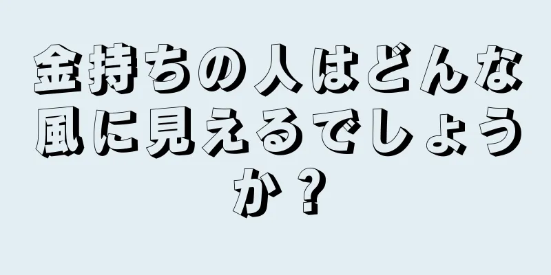 金持ちの人はどんな風に見えるでしょうか？