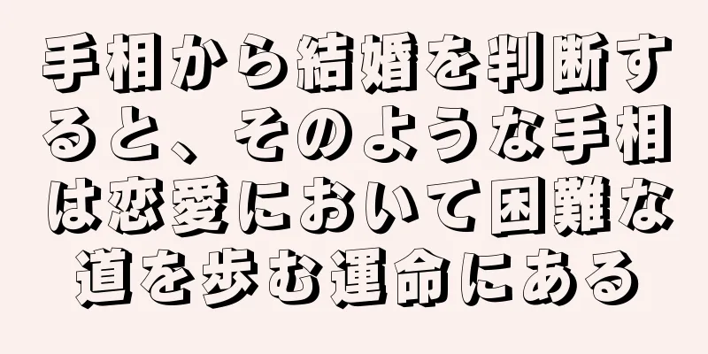 手相から結婚を判断すると、そのような手相は恋愛において困難な道を歩む運命にある