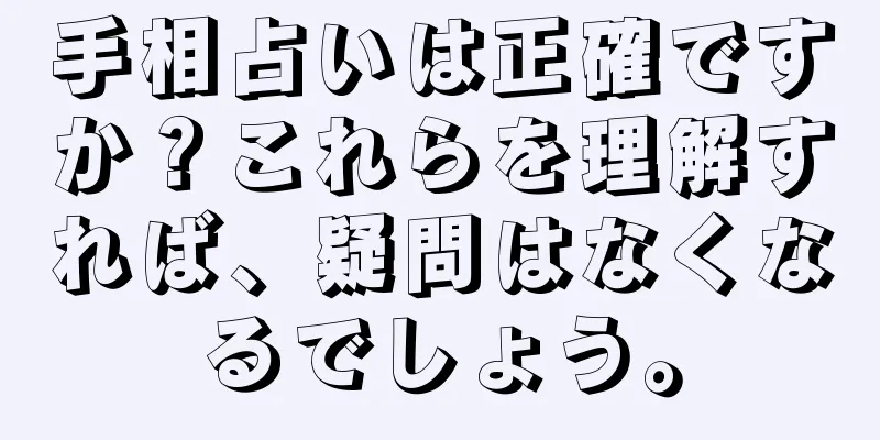 手相占いは正確ですか？これらを理解すれば、疑問はなくなるでしょう。