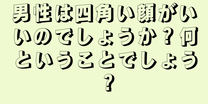 男性は四角い顔がいいのでしょうか？何ということでしょう？