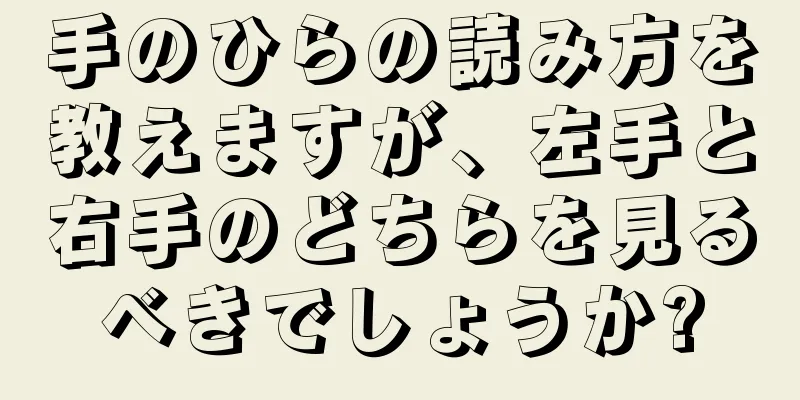 手のひらの読み方を教えますが、左手と右手のどちらを見るべきでしょうか?