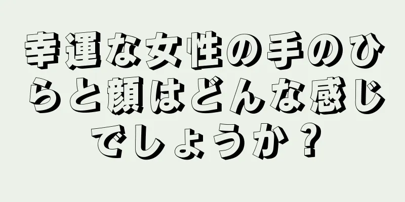 幸運な女性の手のひらと顔はどんな感じでしょうか？