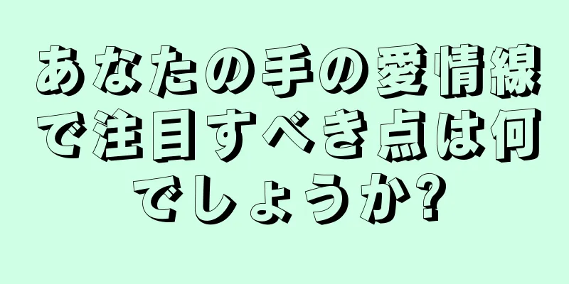 あなたの手の愛情線で注目すべき点は何でしょうか?