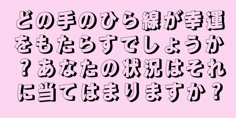 どの手のひら線が幸運をもたらすでしょうか？あなたの状況はそれに当てはまりますか？