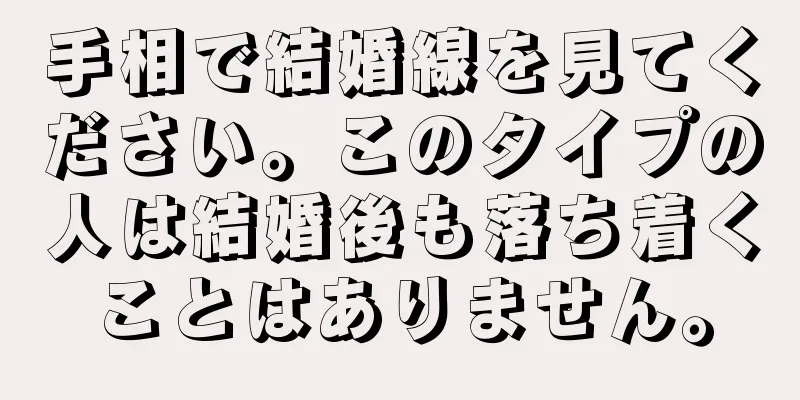 手相で結婚線を見てください。このタイプの人は結婚後も落ち着くことはありません。