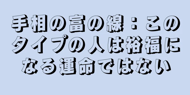 手相の富の線：このタイプの人は裕福になる運命ではない