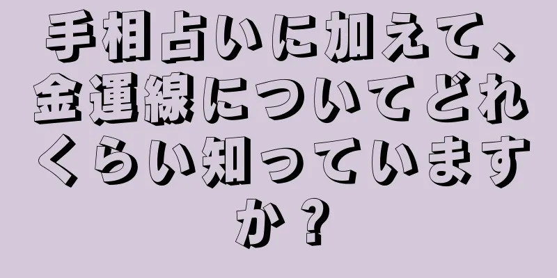 手相占いに加えて、金運線についてどれくらい知っていますか？