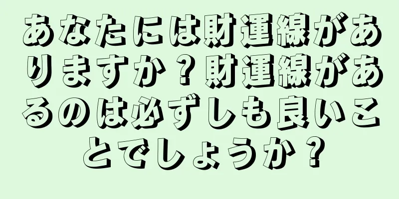 あなたには財運線がありますか？財運線があるのは必ずしも良いことでしょうか？