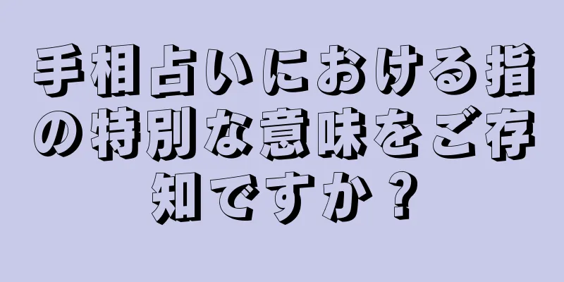 手相占いにおける指の特別な意味をご存知ですか？