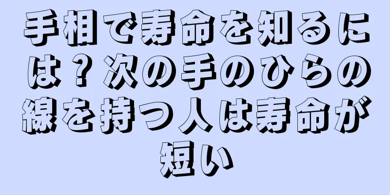 手相で寿命を知るには？次の手のひらの線を持つ人は寿命が短い