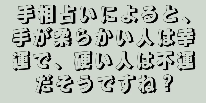 手相占いによると、手が柔らかい人は幸運で、硬い人は不運だそうですね？