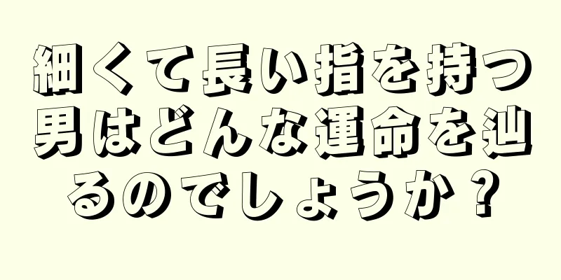 細くて長い指を持つ男はどんな運命を辿るのでしょうか？