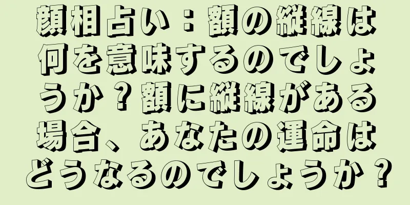 顔相占い：額の縦線は何を意味するのでしょうか？額に縦線がある場合、あなたの運命はどうなるのでしょうか？