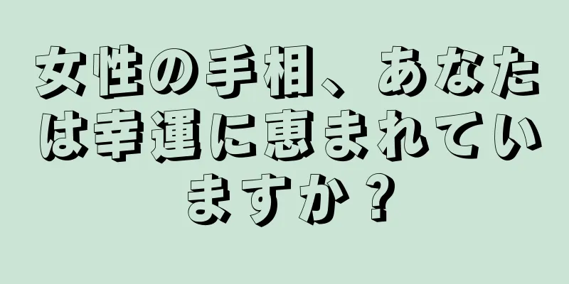 女性の手相、あなたは幸運に恵まれていますか？