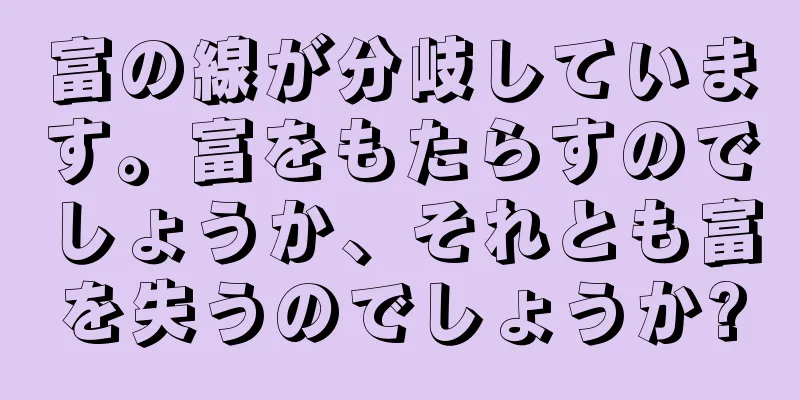 富の線が分岐しています。富をもたらすのでしょうか、それとも富を失うのでしょうか?