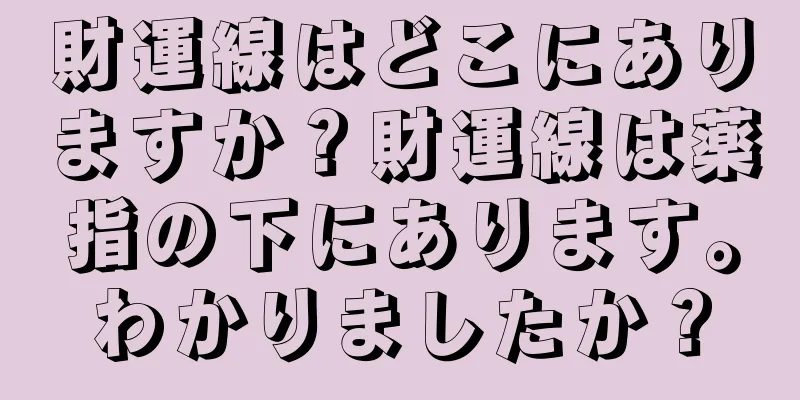 財運線はどこにありますか？財運線は薬指の下にあります。わかりましたか？