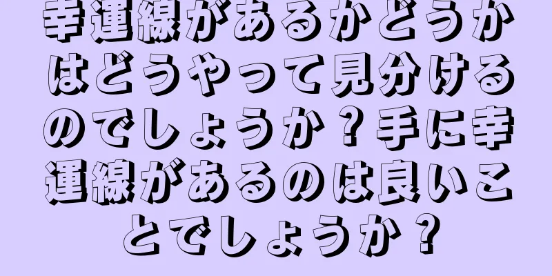 幸運線があるかどうかはどうやって見分けるのでしょうか？手に幸運線があるのは良いことでしょうか？