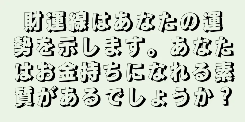 財運線はあなたの運勢を示します。あなたはお金持ちになれる素質があるでしょうか？