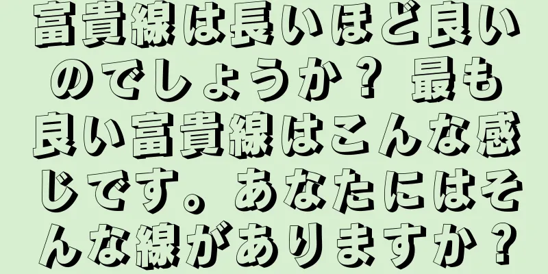 富貴線は長いほど良いのでしょうか？ 最も良い富貴線はこんな感じです。あなたにはそんな線がありますか？