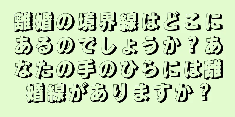 離婚の境界線はどこにあるのでしょうか？あなたの手のひらには離婚線がありますか？