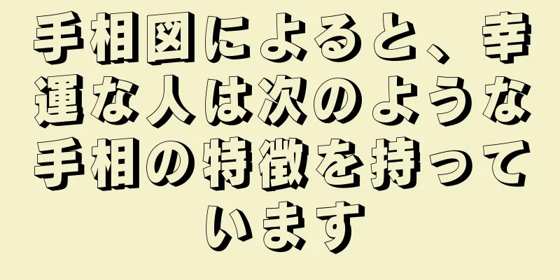 手相図によると、幸運な人は次のような手相の特徴を持っています