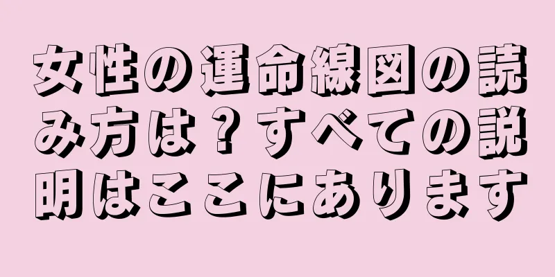 女性の運命線図の読み方は？すべての説明はここにあります