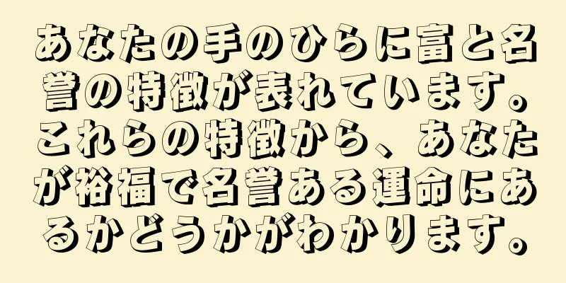 あなたの手のひらに富と名誉の特徴が表れています。これらの特徴から、あなたが裕福で名誉ある運命にあるかどうかがわかります。