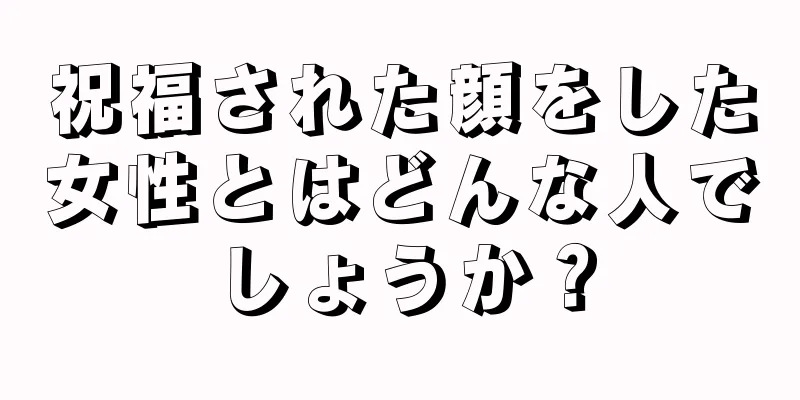 祝福された顔をした女性とはどんな人でしょうか？