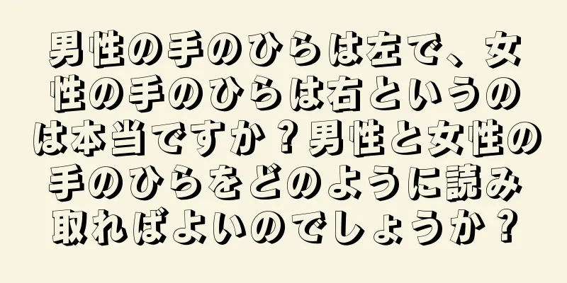 男性の手のひらは左で、女性の手のひらは右というのは本当ですか？男性と女性の手のひらをどのように読み取ればよいのでしょうか？