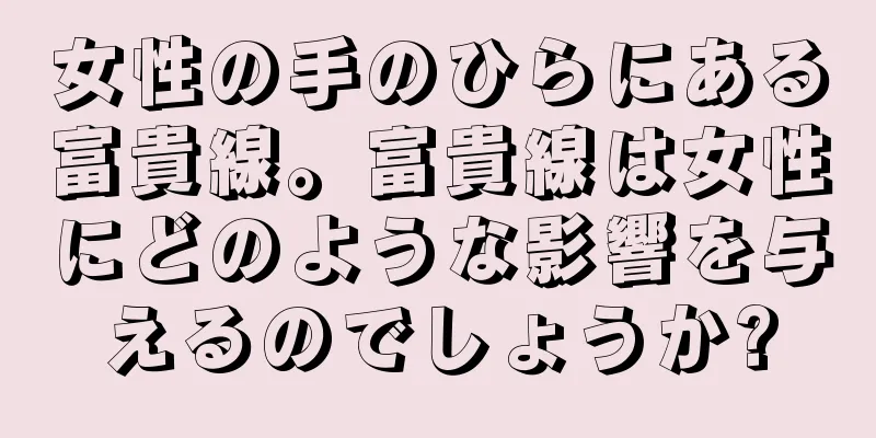 女性の手のひらにある富貴線。富貴線は女性にどのような影響を与えるのでしょうか?