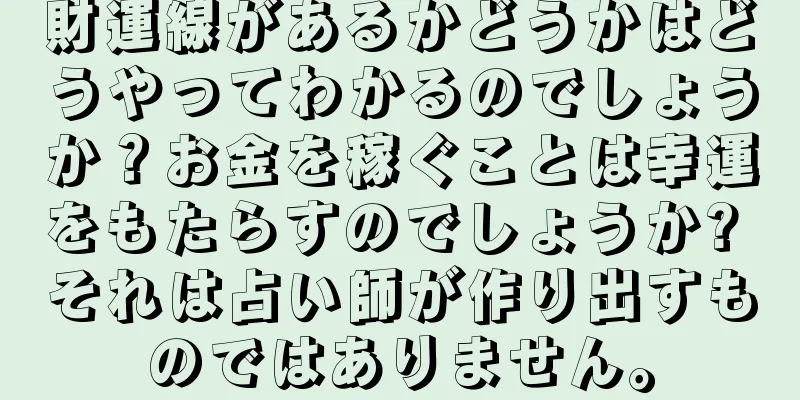 財運線があるかどうかはどうやってわかるのでしょうか？お金を稼ぐことは幸運をもたらすのでしょうか? それは占い師が作り出すものではありません。