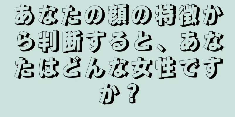 あなたの顔の特徴から判断すると、あなたはどんな女性ですか？