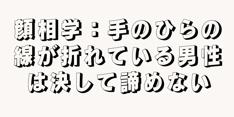 顔相学：手のひらの線が折れている男性は決して諦めない