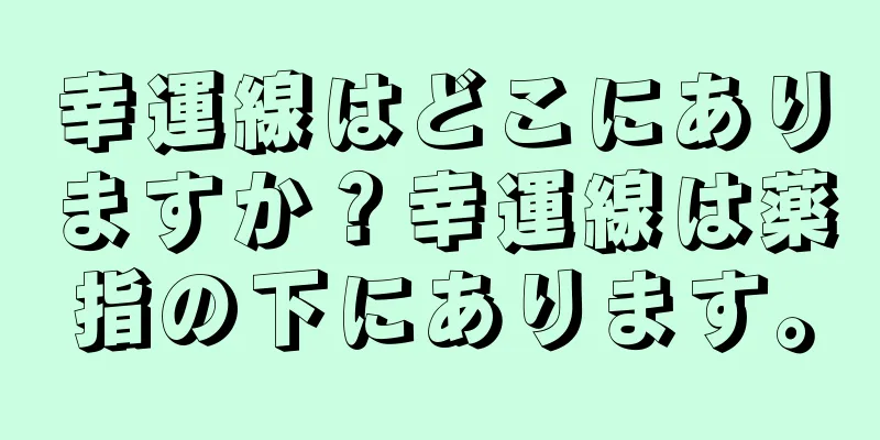 幸運線はどこにありますか？幸運線は薬指の下にあります。