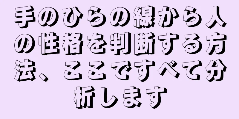 手のひらの線から人の性格を判断する方法、ここですべて分析します