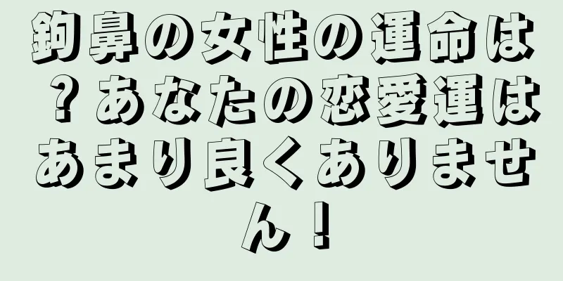 鉤鼻の女性の運命は？あなたの恋愛運はあまり良くありません！