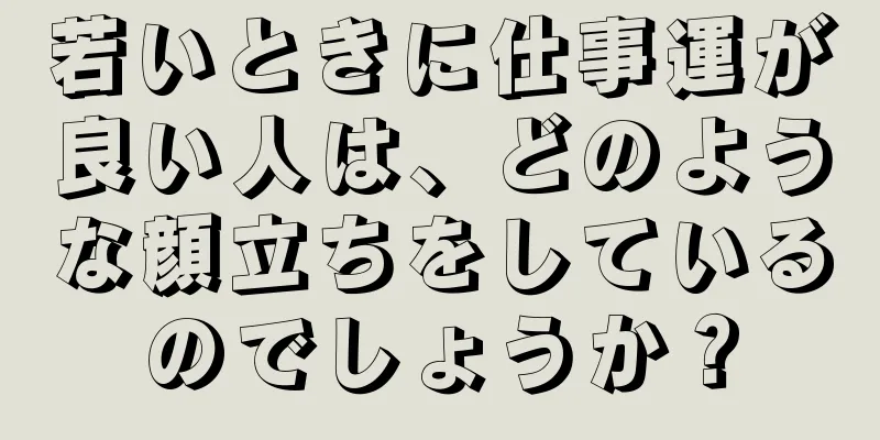 若いときに仕事運が良い人は、どのような顔立ちをしているのでしょうか？