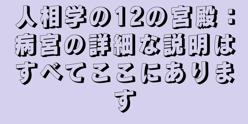 人相学の12の宮殿：病宮の詳細な説明はすべてここにあります