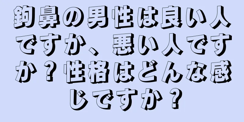 鉤鼻の男性は良い人ですか、悪い人ですか？性格はどんな感じですか？