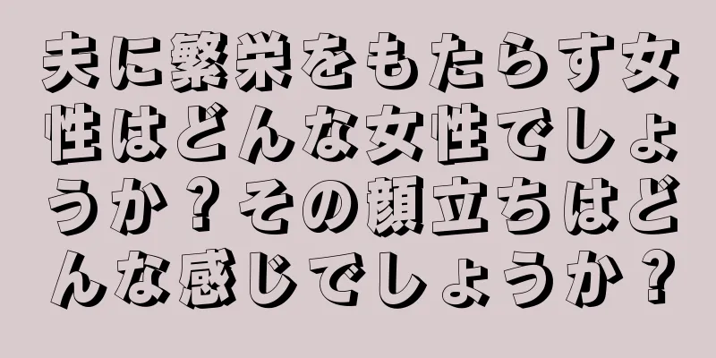 夫に繁栄をもたらす女性はどんな女性でしょうか？その顔立ちはどんな感じでしょうか？