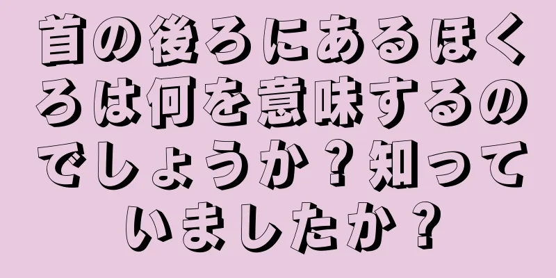 首の後ろにあるほくろは何を意味するのでしょうか？知っていましたか？