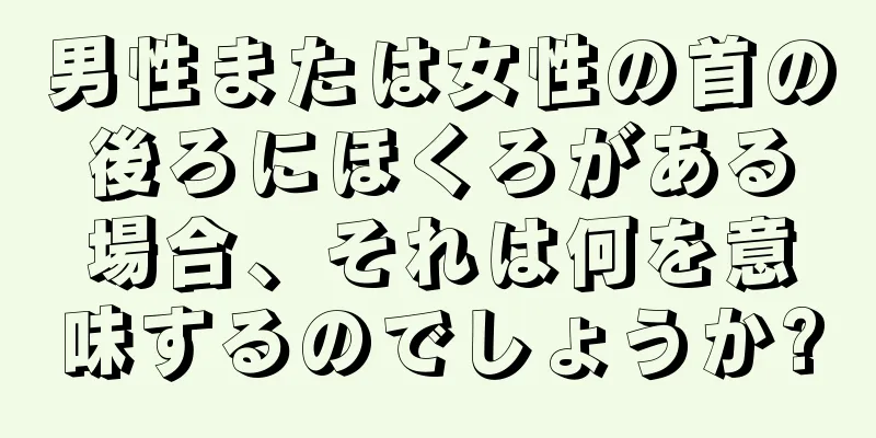 男性または女性の首の後ろにほくろがある場合、それは何を意味するのでしょうか?