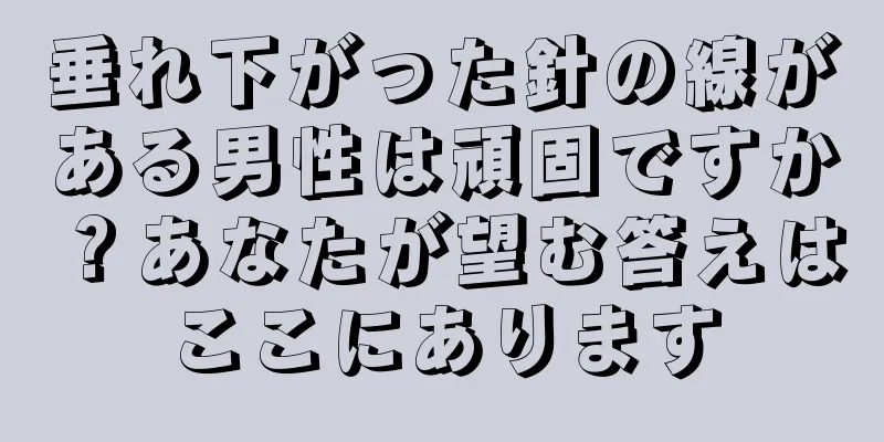 垂れ下がった針の線がある男性は頑固ですか？あなたが望む答えはここにあります