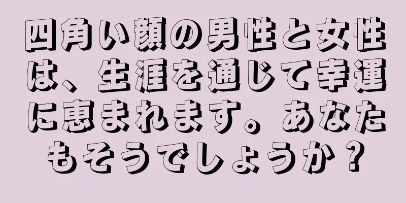 四角い顔の男性と女性は、生涯を通じて幸運に恵まれます。あなたもそうでしょうか？