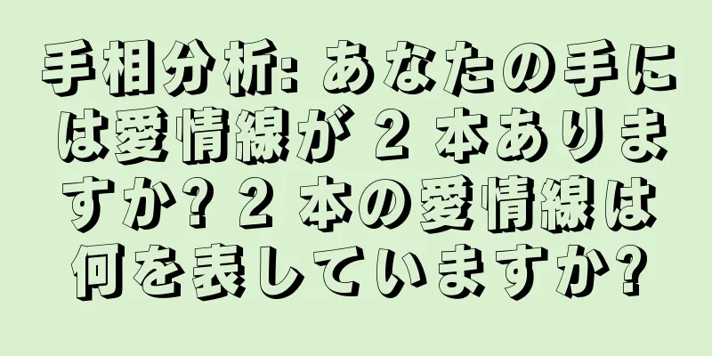 手相分析: あなたの手には愛情線が 2 本ありますか? 2 本の愛情線は何を表していますか?