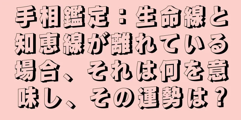 手相鑑定：生命線と知恵線が離れている場合、それは何を意味し、その運勢は？