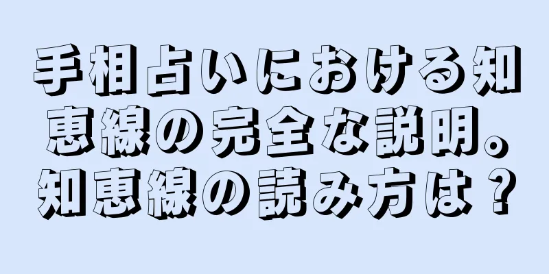 手相占いにおける知恵線の完全な説明。知恵線の読み方は？