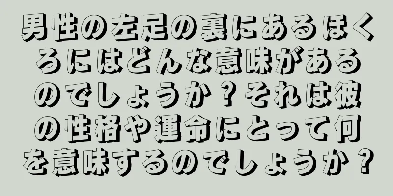 男性の左足の裏にあるほくろにはどんな意味があるのでしょうか？それは彼の性格や運命にとって何を意味するのでしょうか？