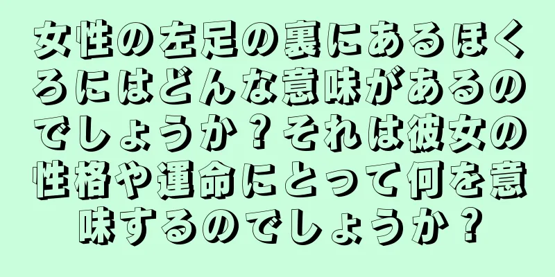 女性の左足の裏にあるほくろにはどんな意味があるのでしょうか？それは彼女の性格や運命にとって何を意味するのでしょうか？