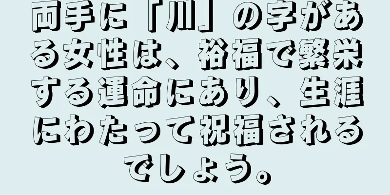 両手に「川」の字がある女性は、裕福で繁栄する運命にあり、生涯にわたって祝福されるでしょう。